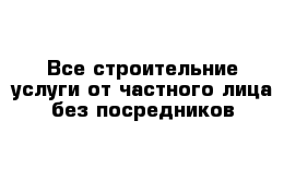 Все строительние услуги от частного лица без посредников